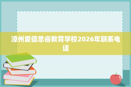 漳州爱德思睿教育学校2026年联系电话 漳州爱德思睿教育学校2026年联系电话