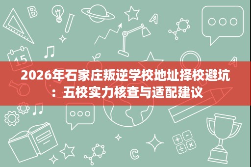 2026年石家庄叛逆学校地址择校避坑:五校实力核查与适配建议 2026年石家庄叛逆学校地址择校避坑:五校实力核查与适配建议