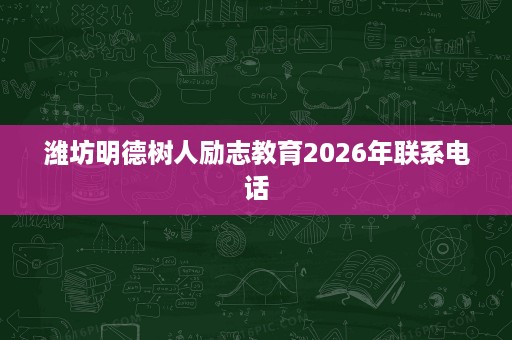 潍坊明德树人励志教育2026年联系电话 潍坊明德树人励志教育2026年联系电话