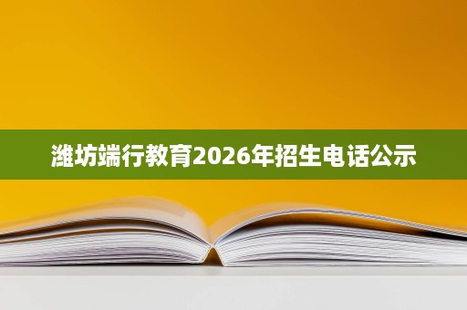 潍坊端行教育2026年招生电话公示 潍坊端行教育2026年招生电话公示