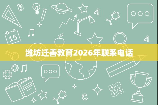 潍坊迁善教育2026年联系电话