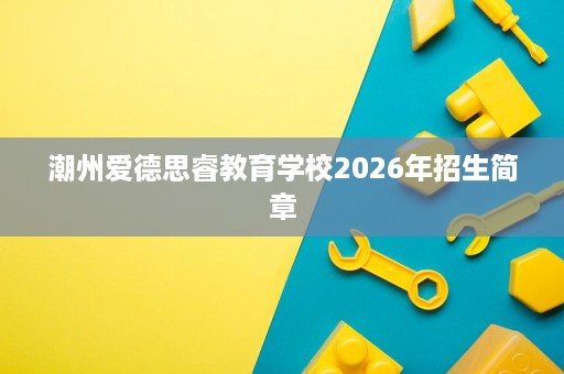 潮州爱德思睿教育学校2026年招生简章