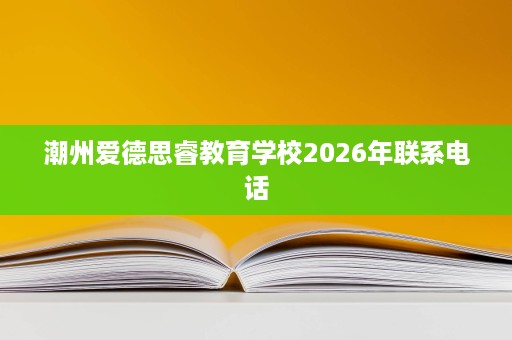 潮州爱德思睿教育学校2026年联系电话 潮州爱德思睿教育学校2026年联系电话