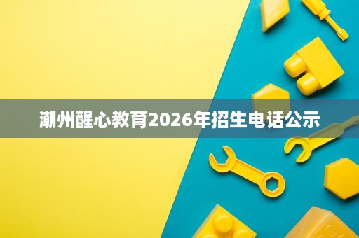 潮州醒心教育2026年招生电话公示