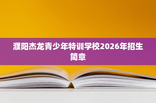 濮阳杰龙青少年特训学校2026年招生简章 濮阳杰龙青少年特训学校2026年招生简章
