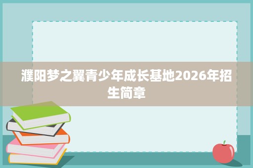 濮阳梦之翼青少年成长基地2026年招生简章 濮阳梦之翼青少年成长基地2026年招生简章