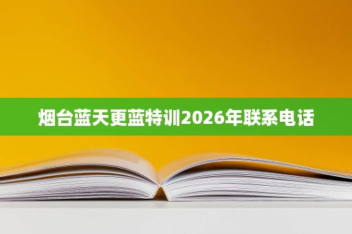烟台蓝天更蓝特训2026年联系电话 烟台蓝天更蓝特训2026年联系电话