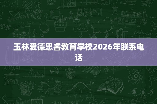 玉林爱德思睿教育学校2026年联系电话 玉林爱德思睿教育学校2026年联系电话