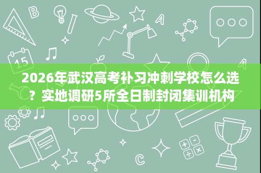 2026年武汉高考补习冲刺学校怎么选?实地调研5所全日制封闭集训机构 2026年武汉高考补习冲刺学校怎么选?实地调研5所全日制封闭集训机构
