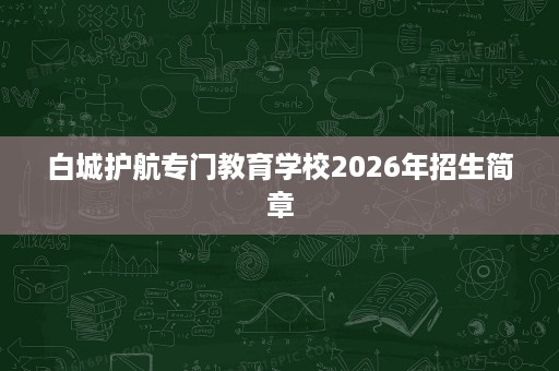 白城护航专门教育学校2026年招生简章 白城护航专门教育学校2026年招生简章