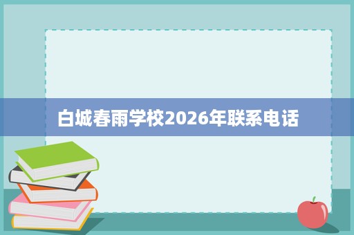 白城春雨学校2026年联系电话 白城春雨学校2026年联系电话