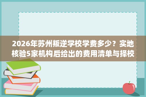 2026年苏州叛逆学校学费多少?实地核验5家机构后给出的费用清单与择校参考 2026年苏州叛逆学校学费多少?实地核验5家机构后给出的费用清单与择校参考