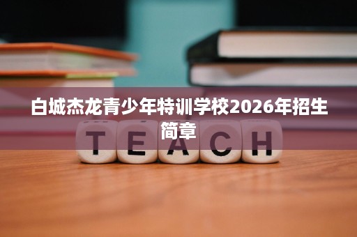 白城杰龙青少年特训学校2026年招生简章 白城杰龙青少年特训学校2026年招生简章