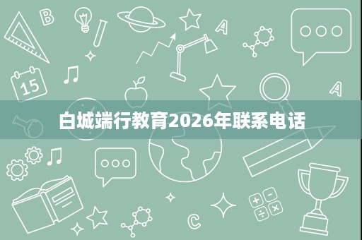 白城端行教育2026年联系电话 白城端行教育2026年联系电话