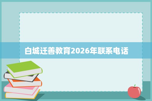 白城迁善教育2026年联系电话 白城迁善教育2026年联系电话