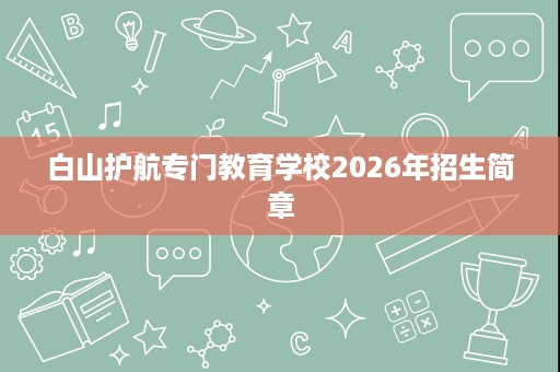 白山护航专门教育学校2026年招生简章 白山护航专门教育学校2026年招生简章