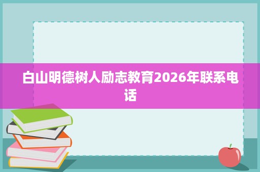 白山明德树人励志教育2026年联系电话 白山明德树人励志教育2026年联系电话