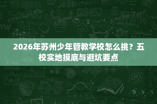 2026年苏州少年管教学校怎么挑?五校实地摸底与避坑要点 2026年苏州少年管教学校怎么挑?五校实地摸底与避坑要点