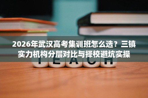 2026年武汉高考集训班怎么选?三镇实力机构分层对比与择校避坑实操 2026年武汉高考集训班怎么选?三镇实力机构分层对比与择校避坑实操