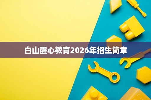 白山醒心教育2026年招生简章