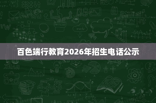 百色端行教育2026年招生电话公示 百色端行教育2026年招生电话公示