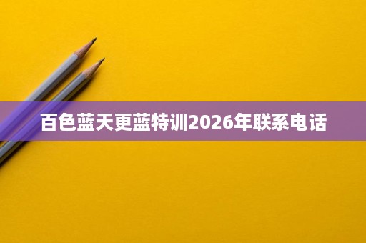 百色蓝天更蓝特训2026年联系电话 百色蓝天更蓝特训2026年联系电话