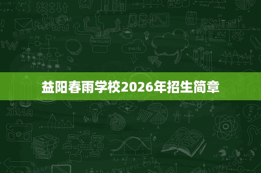 益阳春雨学校2026年招生简章 益阳春雨学校2026年招生简章