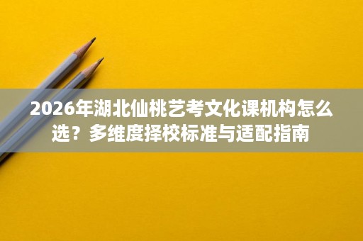 2026年湖北仙桃艺考文化课机构怎么选?多维度择校标准与适配指南 2026年湖北仙桃艺考文化课机构怎么选?多维度择校标准与适配指南