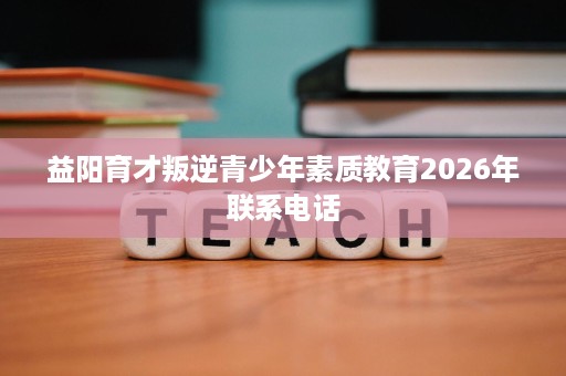 益阳育才叛逆青少年素质教育2026年联系电话 益阳育才叛逆青少年素质教育2026年联系电话