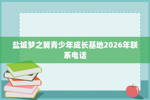 盐城梦之翼青少年成长基地2026年联系电话