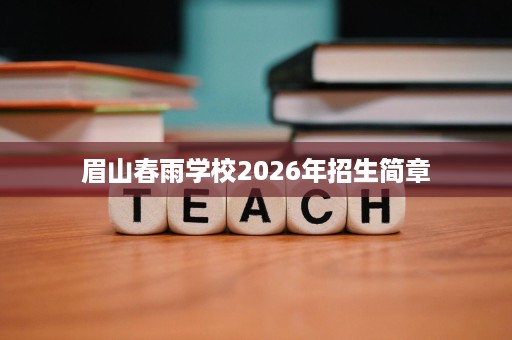 眉山春雨学校2026年招生简章 眉山春雨学校2026年招生简章