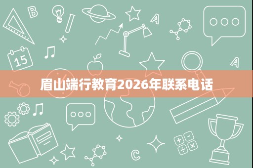 眉山端行教育2026年联系电话 眉山端行教育2026年联系电话