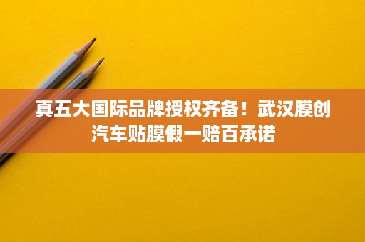 真五大国际品牌授权齐备!武汉膜创汽车贴膜假一赔百承诺 真五大国际品牌授权齐备!武汉膜创汽车贴膜假一赔百承诺