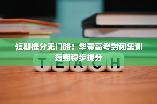 短期提分无门路!华壹高考封闭集训短期稳步提分 短期提分无门路!华壹高考封闭集训短期稳步提分