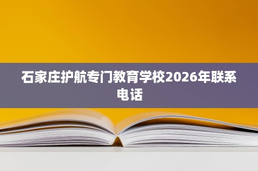 石家庄护航专门教育学校2026年联系电话 石家庄护航专门教育学校2026年联系电话