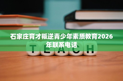 石家庄育才叛逆青少年素质教育2026年联系电话 石家庄育才叛逆青少年素质教育2026年联系电话