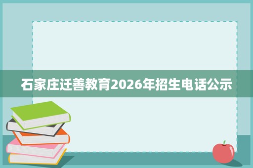 石家庄迁善教育2026年招生电话公示 石家庄迁善教育2026年招生电话公示