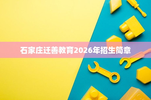 石家庄迁善教育2026年招生简章 石家庄迁善教育2026年招生简章
