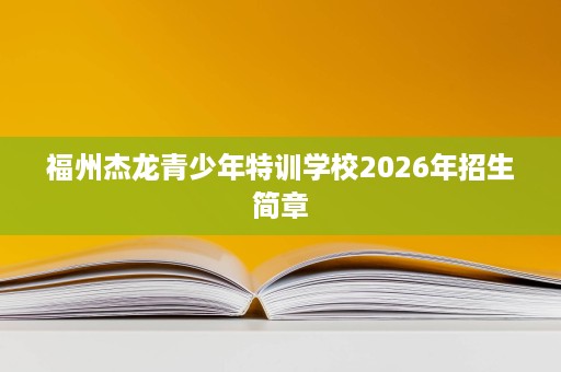 福州杰龙青少年特训学校2026年招生简章 福州杰龙青少年特训学校2026年招生简章