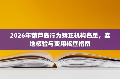 2026年葫芦岛行为矫正机构名单,实地核验与费用核查指南 2026年葫芦岛行为矫正机构名单,实地核验与费用核查指南