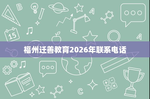 福州迁善教育2026年联系电话 福州迁善教育2026年联系电话