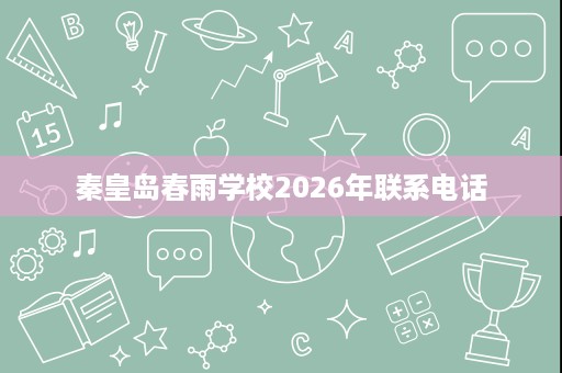 秦皇岛春雨学校2026年联系电话 秦皇岛春雨学校2026年联系电话