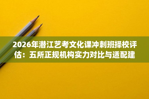 2026年潜江艺考文化课冲刺班择校评估:五所正规机构实力对比与适配建议 2026年潜江艺考文化课冲刺班择校评估:五所正规机构实力对比与适配建议