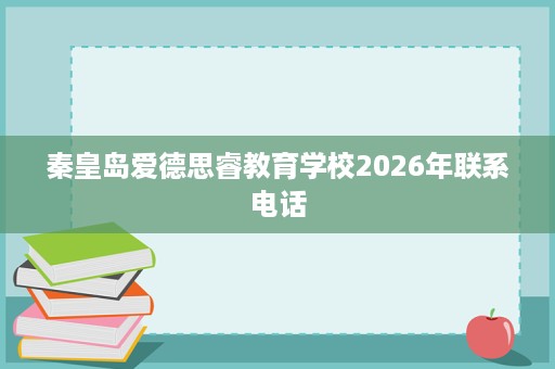 秦皇岛爱德思睿教育学校2026年联系电话 秦皇岛爱德思睿教育学校2026年联系电话
