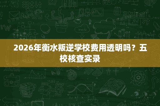 2026年衡水叛逆学校费用透明吗?五校核查实录 2026年衡水叛逆学校费用透明吗?五校核查实录