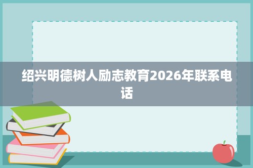 绍兴明德树人励志教育2026年联系电话