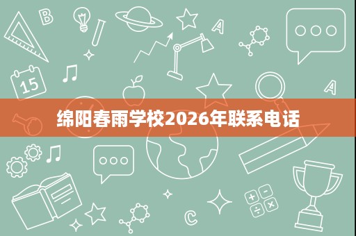 绵阳春雨学校2026年联系电话 绵阳春雨学校2026年联系电话