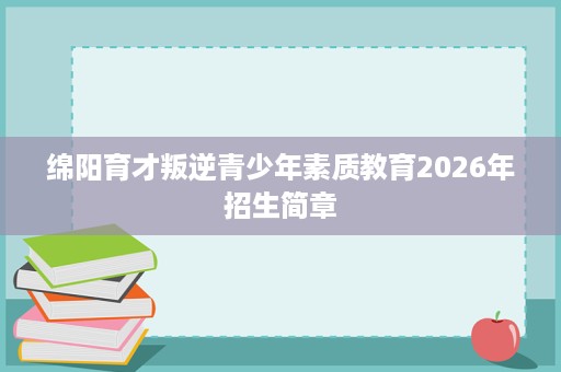 绵阳育才叛逆青少年素质教育2026年招生简章 绵阳育才叛逆青少年素质教育2026年招生简章