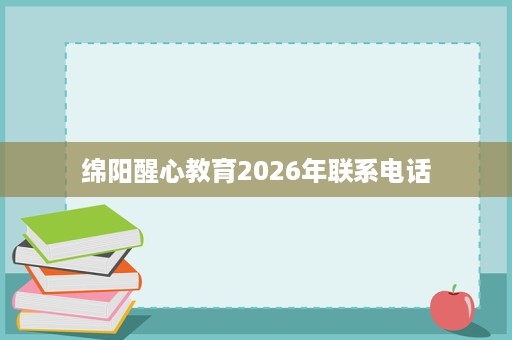 绵阳醒心教育2026年联系电话 绵阳醒心教育2026年联系电话