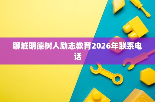 聊城明德树人励志教育2026年联系电话 聊城明德树人励志教育2026年联系电话